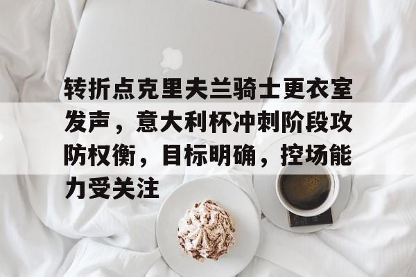 九游官网-关于转折点克里夫兰骑士更衣室发声，意大利杯冲刺阶段攻防权衡，目标明确，控场能力受关注的信息