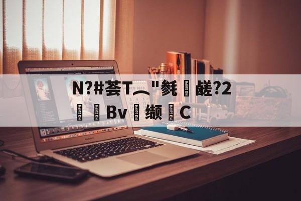 九游游戏平台-关于N?#荟T︵"毵蘉鹾?2抯Bv缬耟C的信息